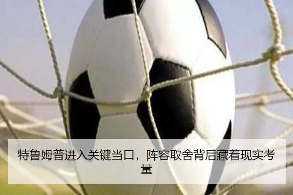 特鲁姆普进入关键当口，阵容取舍背后藏着现实考量