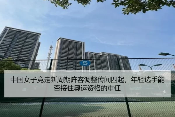 中国女子竞走新周期阵容调整传闻四起，年轻选手能否接住奥运资格的重任
